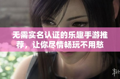 无需实名认证的乐趣手游推荐，让你尽情畅玩不用愁