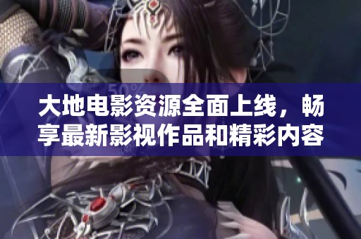 大地电影资源全面上线，畅享最新影视作品和精彩内容