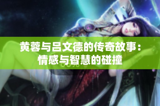 黄蓉与吕文德的传奇故事：情感与智慧的碰撞