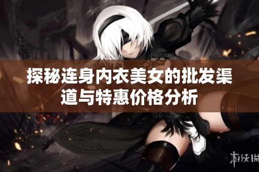 探秘连身内衣美女的批发渠道与特惠价格分析