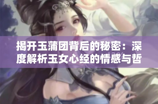 揭开玉蒲团背后的秘密：深度解析玉女心经的情感与哲学