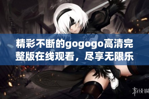 精彩不断的gogogo高清完整版在线观看，尽享无限乐趣！