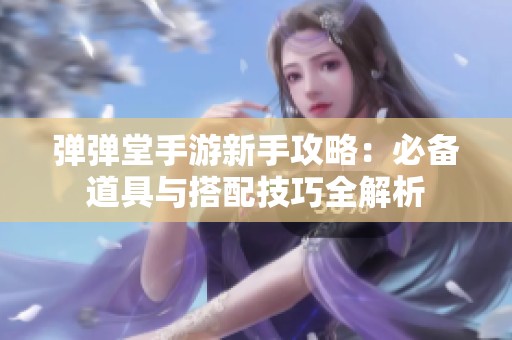 弹弹堂手游新手攻略：必备道具与搭配技巧全解析