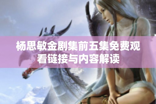 杨思敏金剧集前五集免费观看链接与内容解读