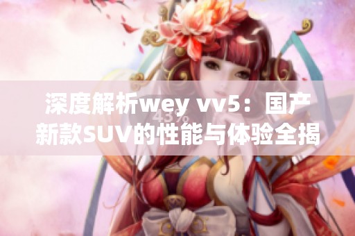 深度解析wey vv5：国产新款SUV的性能与体验全揭晓