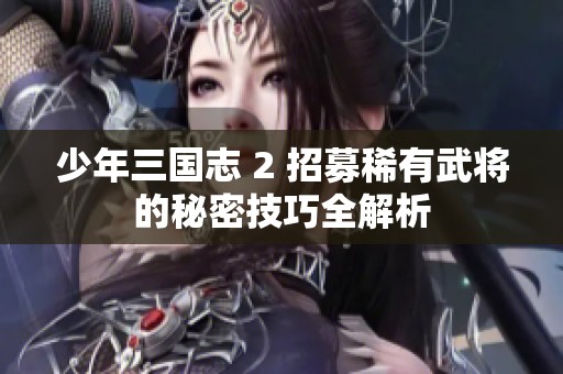 少年三国志 2 招募稀有武将的秘密技巧全解析