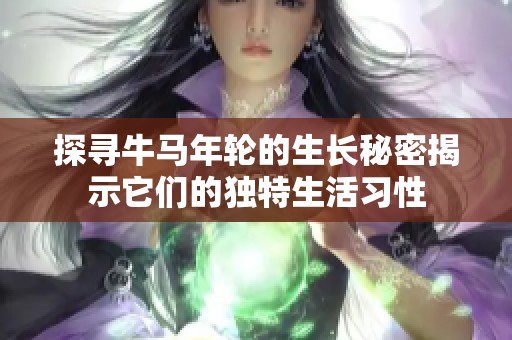 探寻牛马年轮的生长秘密揭示它们的独特生活习性