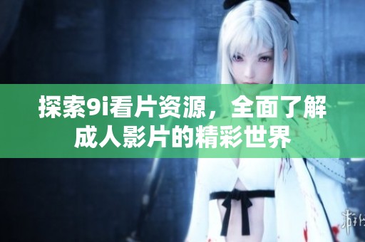 探索9i看片资源，全面了解成人影片的精彩世界