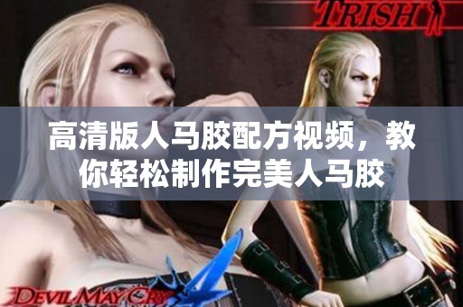 高清版人马胶配方视频，教你轻松制作完美人马胶
