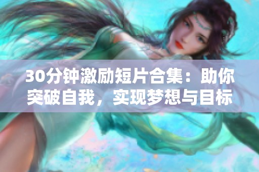30分钟激励短片合集：助你突破自我，实现梦想与目标