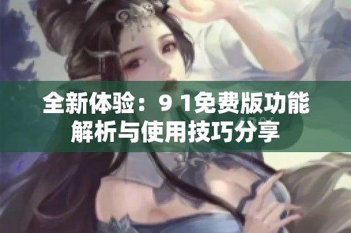 全新体验：9 1免费版功能解析与使用技巧分享
