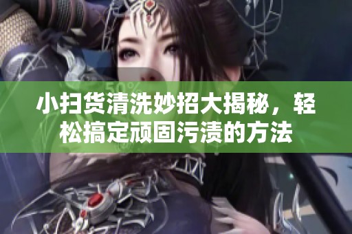 小扫货清洗妙招大揭秘，轻松搞定顽固污渍的方法