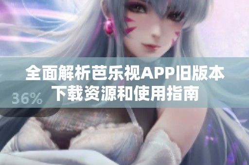 全面解析芭乐视APP旧版本下载资源和使用指南