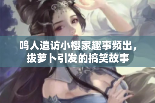 鸣人造访小樱家趣事频出，拔萝卜引发的搞笑故事