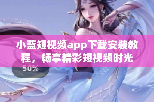 小蓝短视频app下载安装教程，畅享精彩短视频时光