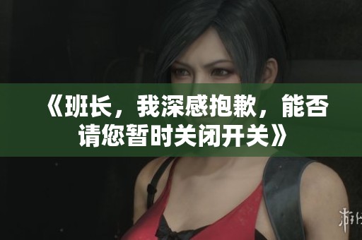 《班长，我深感抱歉，能否请您暂时关闭开关》