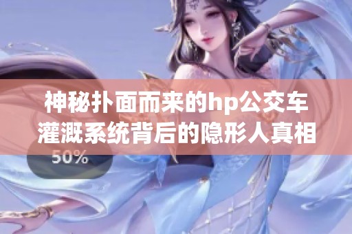 神秘扑面而来的hp公交车灌溉系统背后的隐形人真相解析