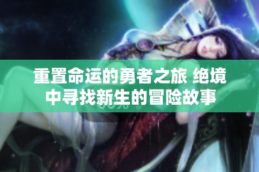 重置命运的勇者之旅 绝境中寻找新生的冒险故事
