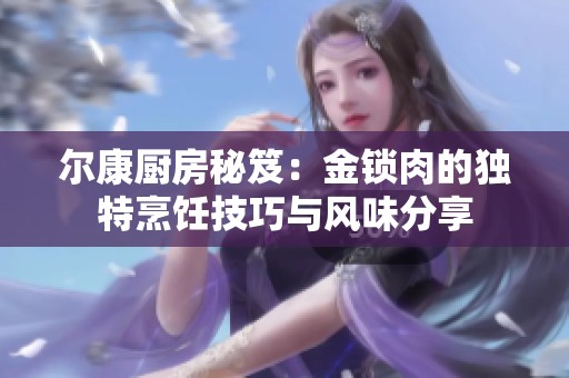 尔康厨房秘笈：金锁肉的独特烹饪技巧与风味分享