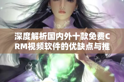深度解析国内外十款免费CRM视频软件的优缺点与推荐