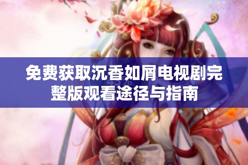 免费获取沉香如屑电视剧完整版观看途径与指南