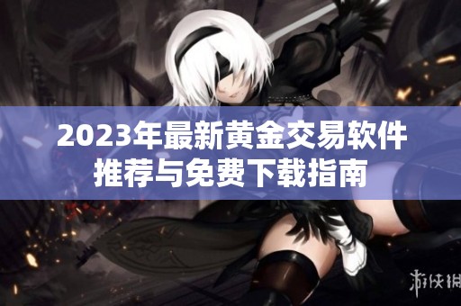 2023年最新黄金交易软件推荐与免费下载指南