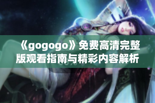 《gogogo》免费高清完整版观看指南与精彩内容解析