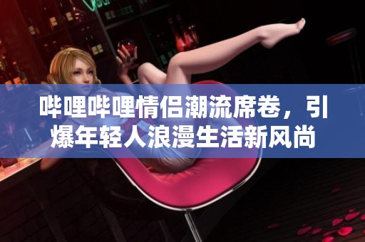 哔哩哔哩情侣潮流席卷，引爆年轻人浪漫生活新风尚