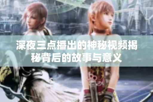 深夜三点播出的神秘视频揭秘背后的故事与意义