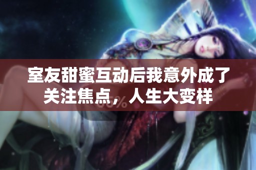 室友甜蜜互动后我意外成了关注焦点，人生大变样