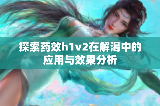 探索药效h1v2在解渴中的应用与效果分析
