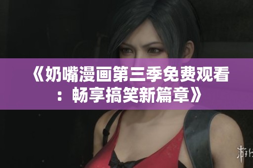 《奶嘴漫画第三季免费观看：畅享搞笑新篇章》