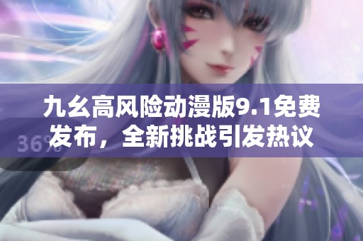 九幺高风险动漫版9.1免费发布，全新挑战引发热议