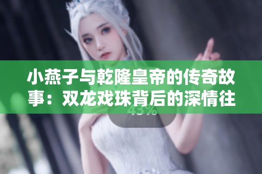 小燕子与乾隆皇帝的传奇故事：双龙戏珠背后的深情往事