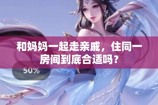 和妈妈一起走亲戚，住同一房间到底合适吗？