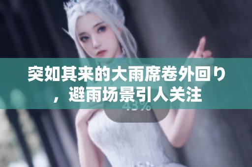 突如其来的大雨席卷外回り，避雨场景引人关注