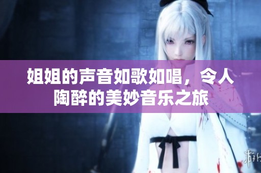 姐姐的声音如歌如唱，令人陶醉的美妙音乐之旅