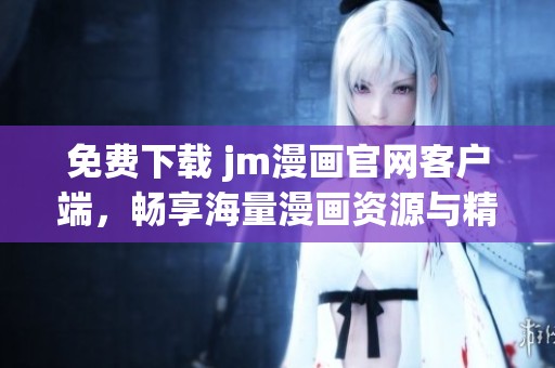 免费下载 jm漫画官网客户端，畅享海量漫画资源与精彩内容