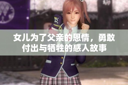 女儿为了父亲的恩情，勇敢付出与牺牲的感人故事