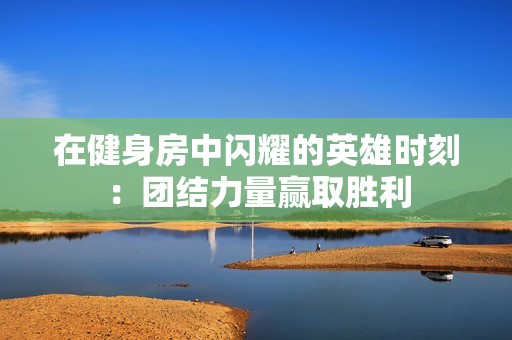 在健身房中闪耀的英雄时刻：团结力量赢取胜利