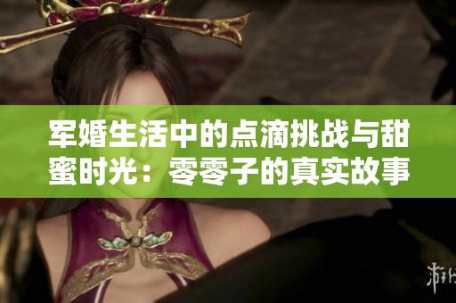 军婚生活中的点滴挑战与甜蜜时光：零零子的真实故事