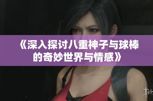 《深入探讨八重神子与球棒的奇妙世界与情感》