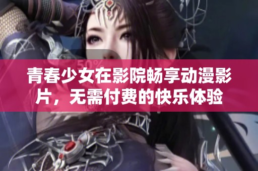 青春少女在影院畅享动漫影片，无需付费的快乐体验