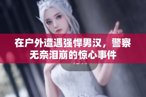 在户外遭遇强悍男汉，警察无奈泪崩的惊心事件