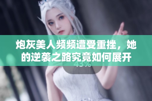 炮灰美人频频遭受重挫，她的逆袭之路究竟如何展开