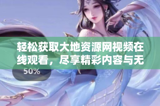 轻松获取大地资源网视频在线观看，尽享精彩内容与无限乐趣