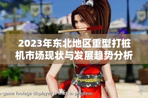2023年东北地区重型打桩机市场现状与发展趋势分析