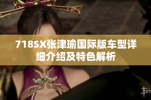 718SX张津瑜国际版车型详细介绍及特色解析