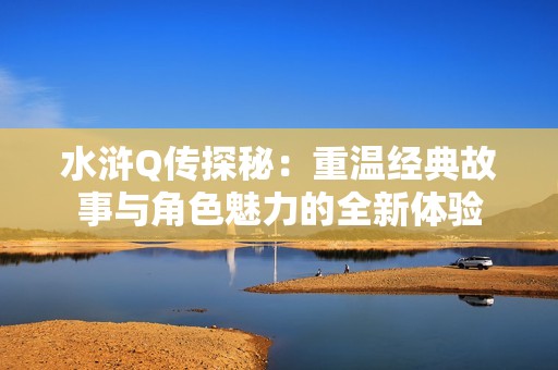 水浒Q传探秘：重温经典故事与角色魅力的全新体验