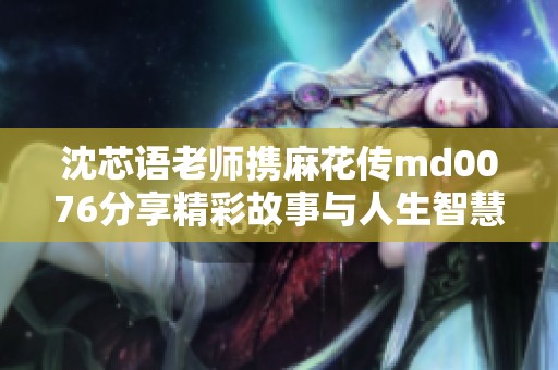沈芯语老师携麻花传md0076分享精彩故事与人生智慧